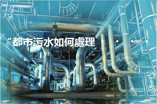 “都市污水如何處理，綠色科技引領(lǐng)環(huán)保新篇章”